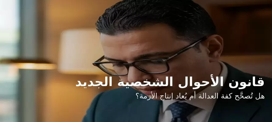 قانون «الأحوال الشخصية» الجديد… هل تُصحَّح كفة العدالة أم يُعاد إنتاج الأزمة؟