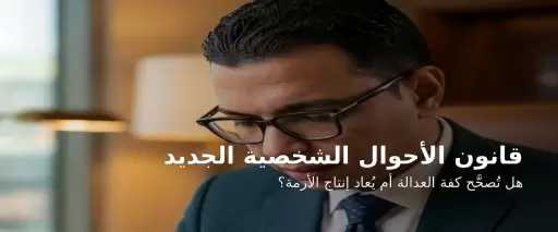 قانون «الأحوال الشخصية» الجديد… هل تُصحَّح كفة العدالة أم يُعاد إنتاج الأزمة؟