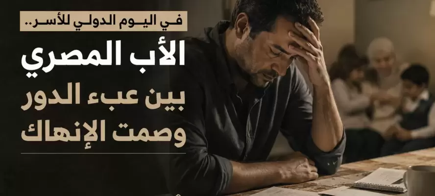 في اليوم الدولي للأسر.. الأب المصري بين عبء الدور وصمت الإنهاك