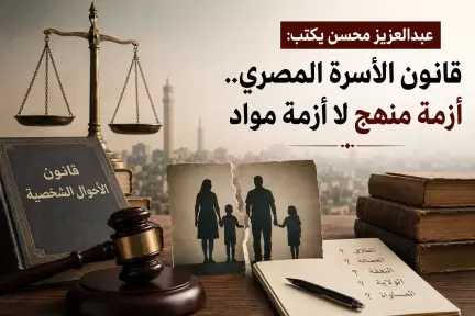 عبدالعزيز محسن يكتب: قانون الأسرة المصري.. أزمة منهج لا أزمة مواد عبدالعزيز محسن يكتب: قانون الأسرة المصري.. أزمة منهج لا أزمة مواد